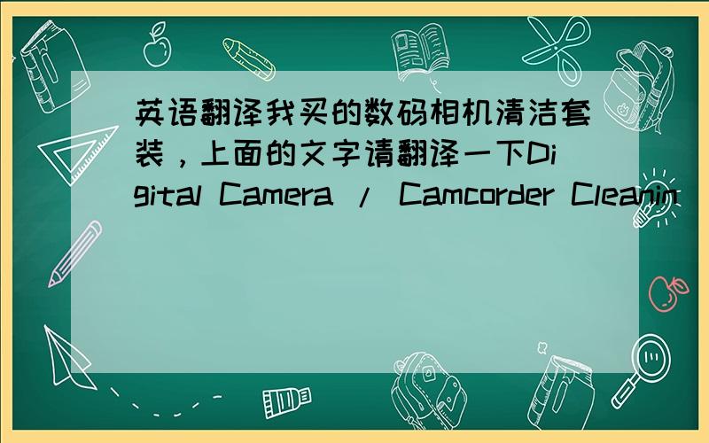 英语翻译我买的数码相机清洁套装，上面的文字请翻译一下Digital Camera / Camcorder Cleanin