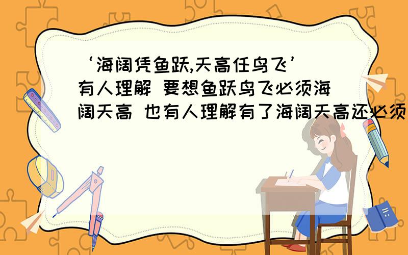 ‘海阔凭鱼跃,天高任鸟飞’ 有人理解 要想鱼跃鸟飞必须海阔天高 也有人理解有了海阔天高还必须鱼跃鸟飞