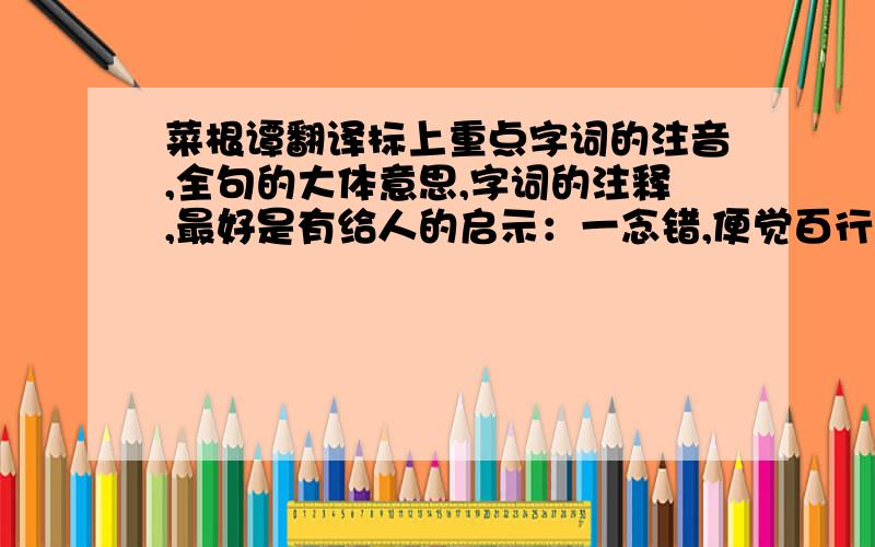 菜根谭翻译标上重点字词的注音,全句的大体意思,字词的注释,最好是有给人的启示：一念错,便觉百行皆非,防之当如渡海浮囊,勿