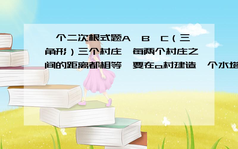 一个二次根式题A、B、C（三角形）三个村庄,每两个村庄之间的距离都相等,要在a村建造一个水塔,把水塔中的水通过铺设在地上