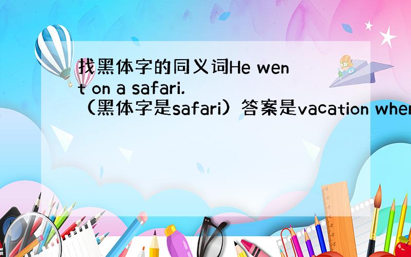 找黑体字的同义词He went on a safari.（黑体字是safari）答案是vacation where yo