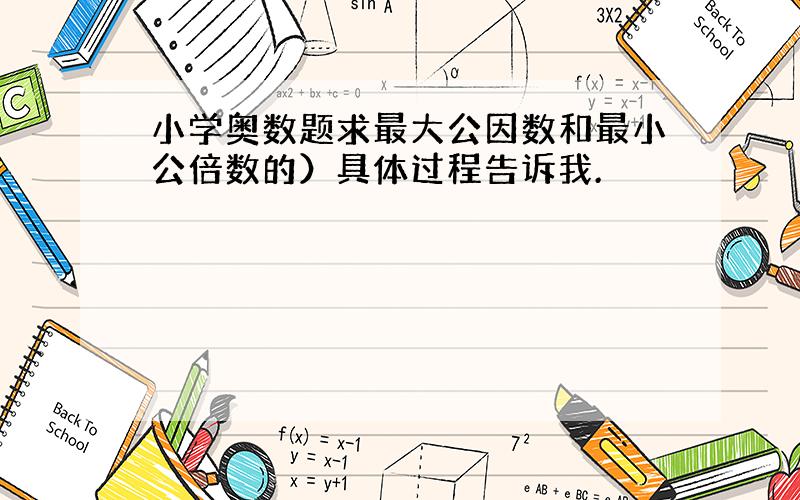 小学奥数题求最大公因数和最小公倍数的）具体过程告诉我.