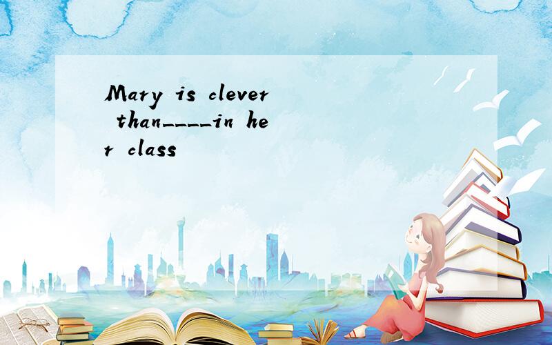 Mary is clever than____in her class