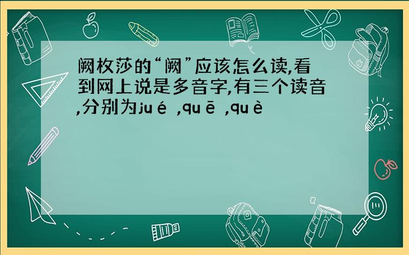 阙枚莎的“阙”应该怎么读,看到网上说是多音字,有三个读音,分别为jué ,quē ,què