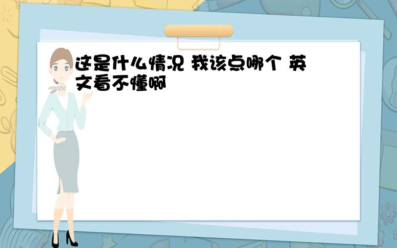 这是什么情况 我该点哪个 英文看不懂啊