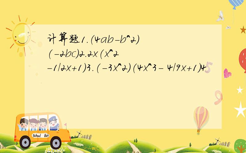 计算题1.（4ab-b^2)(-2bc)2.2x(x^2-1/2x+1)3.(-3x^2)(4x^3- 4/9x+1)4