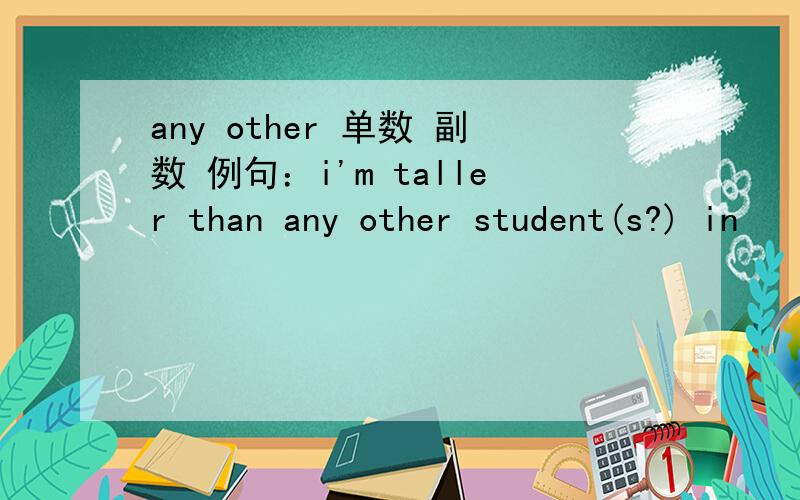 any other 单数 副数 例句：i'm taller than any other student(s?) in