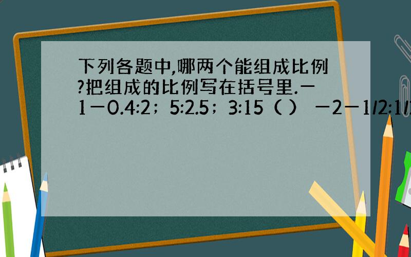 下列各题中,哪两个能组成比例?把组成的比例写在括号里.━1━0.4:2；5:2.5；3:15（ ） ━2━1/2:1/3