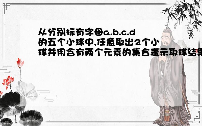 从分别标有字母a.b.c.d的五个小球中,任意取出2个小球并用含有两个元素的集合表示取球结果. 1