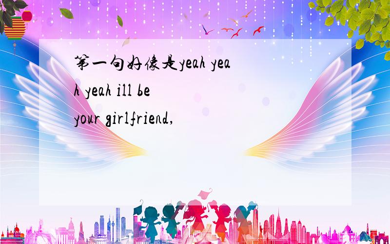 第一句好像是yeah yeah yeah ill be your girlfriend,