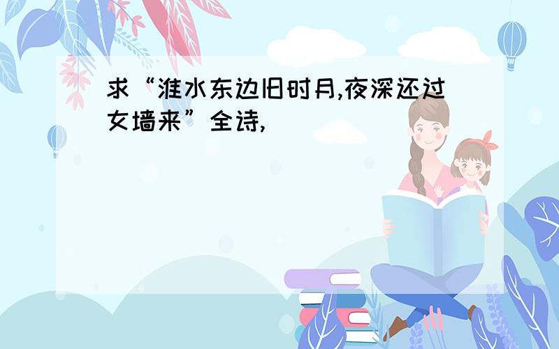 求“淮水东边旧时月,夜深还过女墙来”全诗,