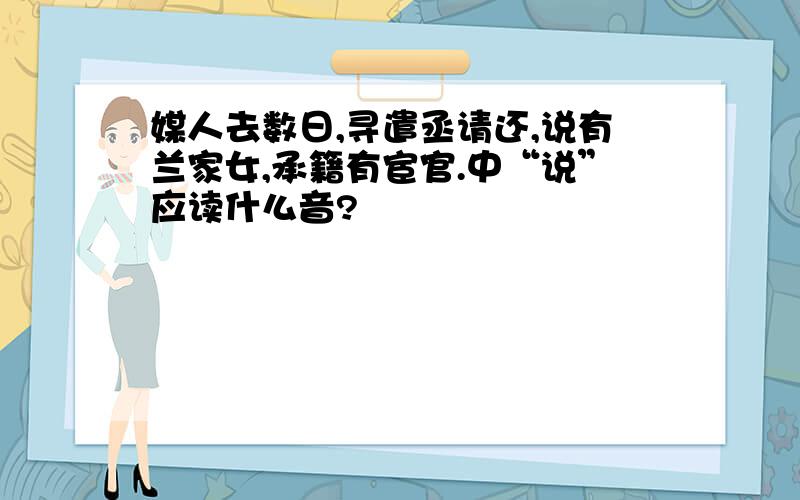 媒人去数日,寻遣丞请还,说有兰家女,承籍有宦官.中“说”应读什么音?