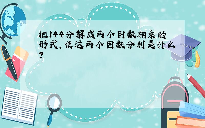 把144分解成两个因数相乘的形式,使这两个因数分别是什么?