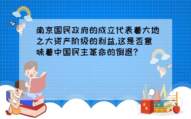 南京国民政府的成立代表着大地之大资产阶级的利益,这是否意味着中国民主革命的倒退?