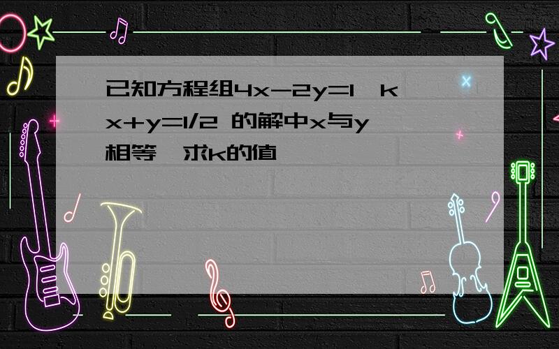 已知方程组4x-2y=1,kx+y=1/2 的解中x与y相等,求k的值