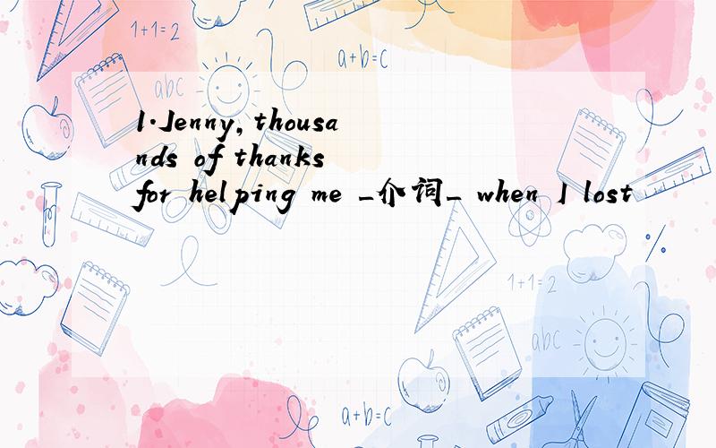 1.Jenny,thousands of thanks for helping me _介词_ when I lost