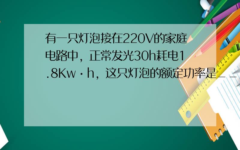 有一只灯泡接在220V的家庭电路中，正常发光30h耗电1.8Kw•h，这只灯泡的额定功率是______W，灯泡正常工作电