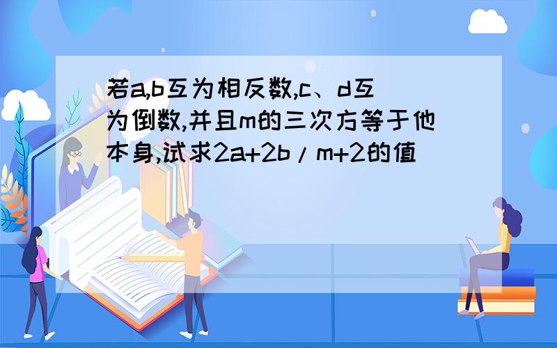 若a,b互为相反数,c、d互为倒数,并且m的三次方等于他本身,试求2a+2b/m+2的值