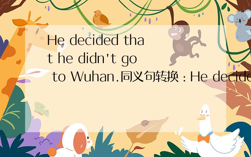 He decided that he didn't go to Wuhan.同义句转换：He decided______