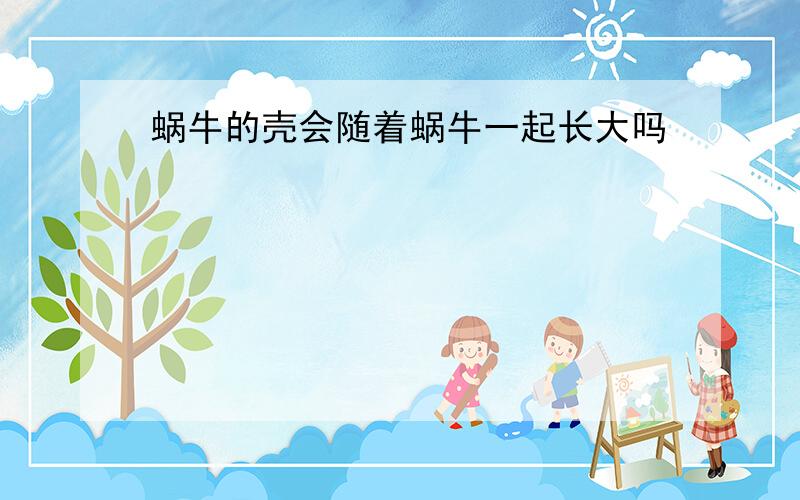 蜗牛的壳会随着蜗牛一起长大吗