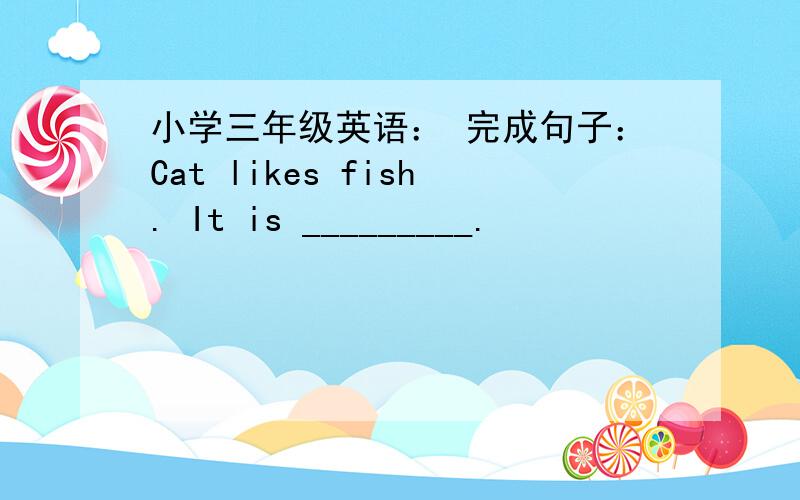 小学三年级英语： 完成句子：Cat likes fish. It is _________.