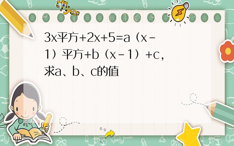 3x平方+2x+5=a（x-1）平方+b（x-1）+c,求a、b、c的值