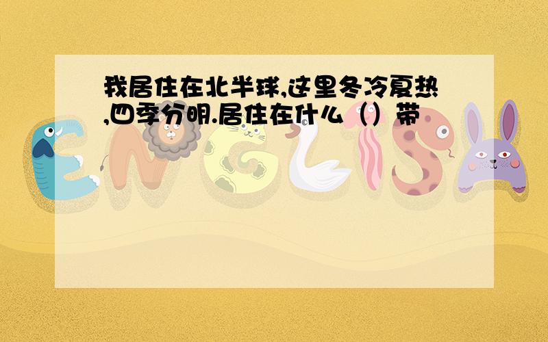 我居住在北半球,这里冬冷夏热,四季分明.居住在什么（）带