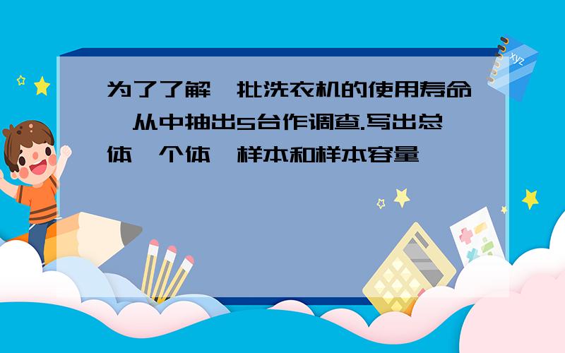 为了了解一批洗衣机的使用寿命,从中抽出5台作调查.写出总体、个体、样本和样本容量