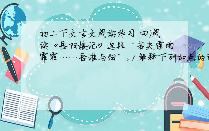 初二下文言文阅读练习 四）阅读《岳阳楼记》选段“若夫霪雨霏霏……吾谁与归”,1．解释下列加点的词：①而或长烟一空( )