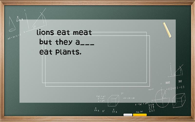 lions eat meat but they a___ eat plants.