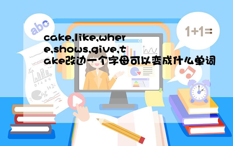 cake,like,where,shows,give,take改边一个字母可以变成什么单词