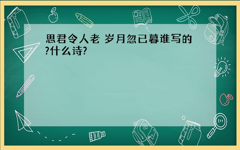 思君令人老 岁月忽已暮谁写的?什么诗?