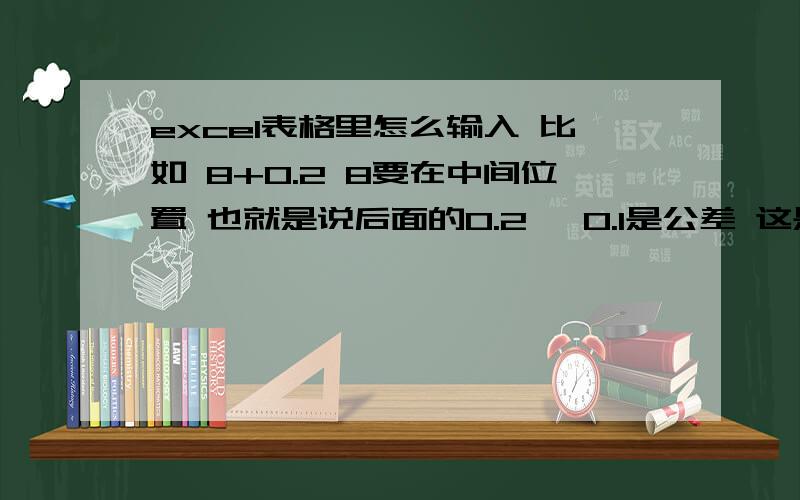 excel表格里怎么输入 比如 8+0.2 8要在中间位置 也就是说后面的0.2 ,0.1是公差 这是怎么输入的呀 +0