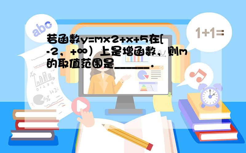 若函数y=mx2+x+5在[-2，+∞）上是增函数，则m的取值范围是______．