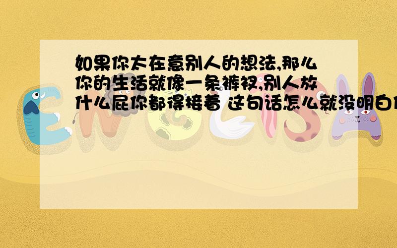 如果你太在意别人的想法,那么你的生活就像一条裤衩,别人放什么屁你都得接着 这句话怎么就没明白什么意思呢