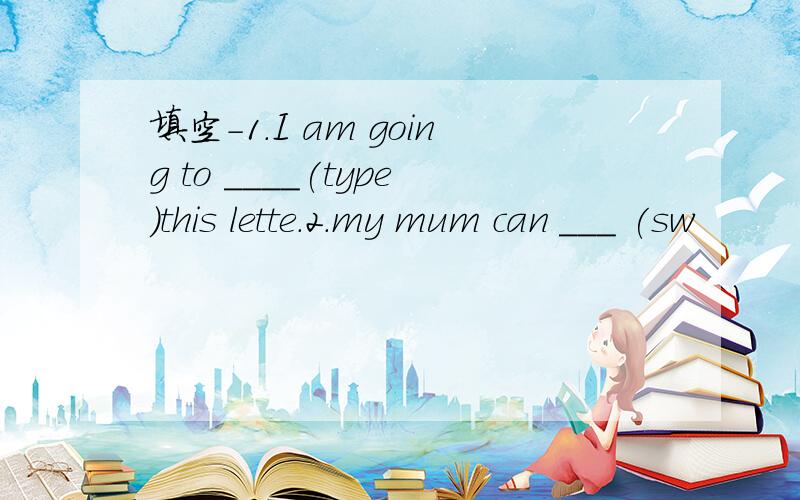 填空－1.I am going to ____(type)this lette.2.my mum can ___ (sw