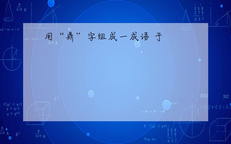 用“鼎”字组成一成语 于