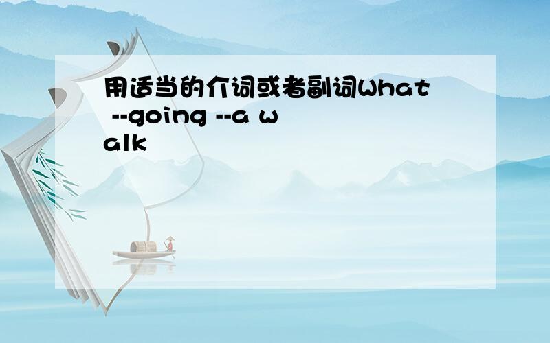 用适当的介词或者副词What --going --a walk