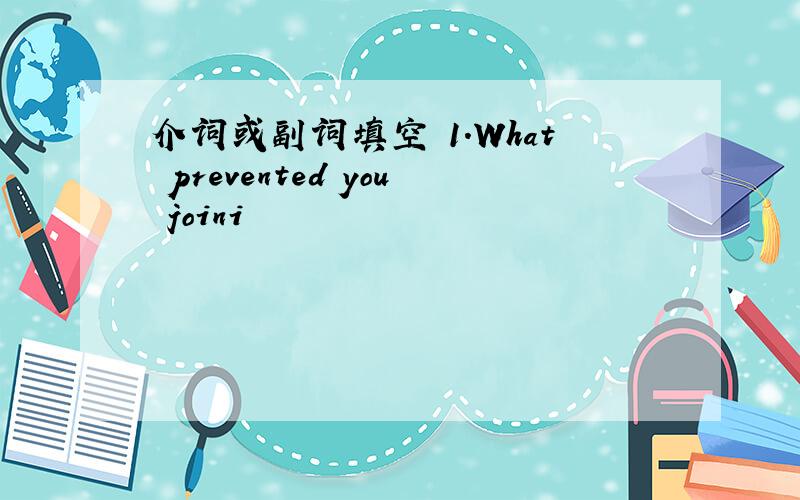 介词或副词填空 1.What prevented you joini