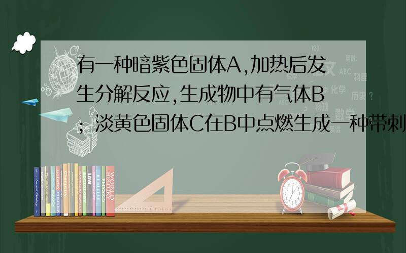 有一种暗紫色固体A,加热后发生分解反应,生成物中有气体B；淡黄色固体C在B中点燃生成一种带刺激性气味的气体D