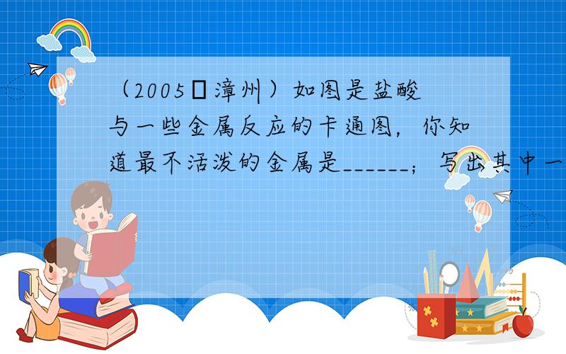 （2005•漳州）如图是盐酸与一些金属反应的卡通图，你知道最不活泼的金属是______；写出其中一种金属和盐酸反应的化学