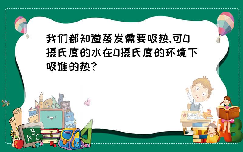 我们都知道蒸发需要吸热,可0摄氏度的水在0摄氏度的环境下吸谁的热?