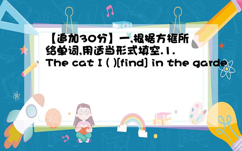 【追加30分】一,根据方框所给单词,用适当形式填空.1.The cat I ( )[find] in the garde