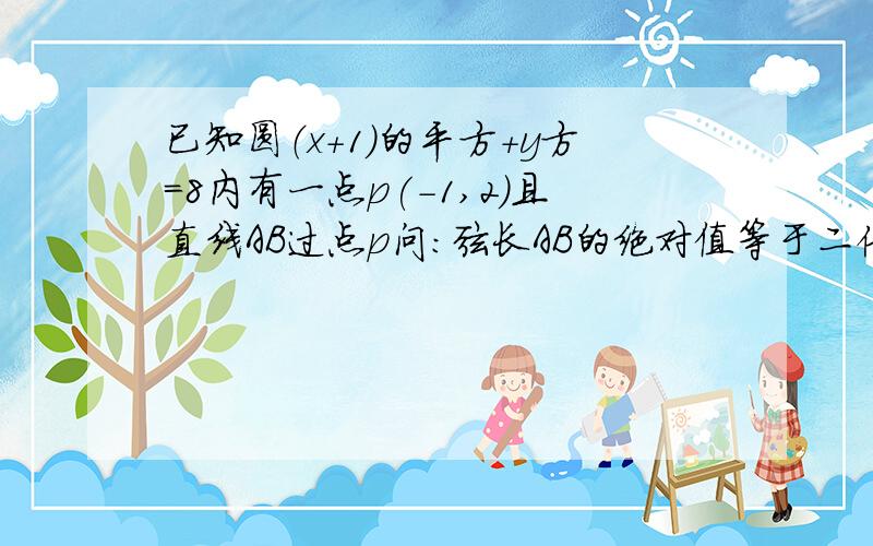 已知圆（x+1）的平方＋y方＝8内有一点p(－1,2)且直线AB过点p问：弦长AB的绝对值等于二倍根号七时,求AB倾