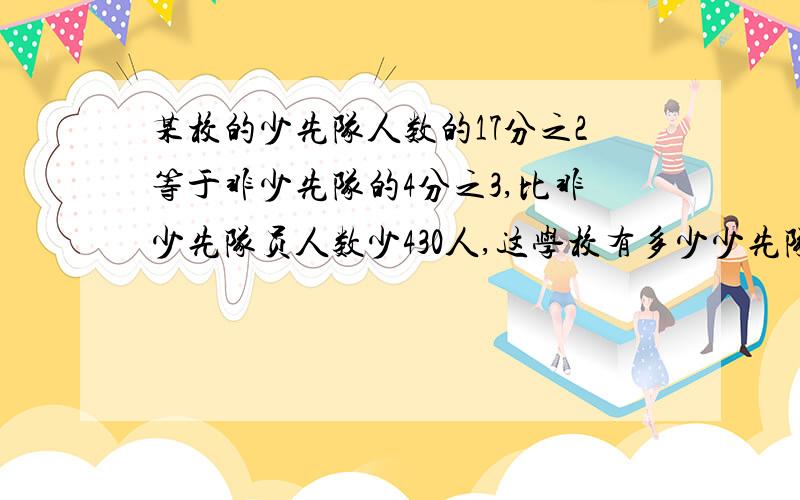 某校的少先队人数的17分之2等于非少先队的4分之3,比非少先队员人数少430人,这学校有多少少先队员?