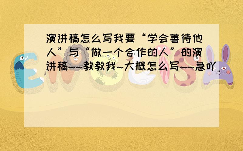 演讲稿怎么写我要“学会善待他人”与“做一个合作的人”的演讲稿~~教教我~大概怎么写~~急吖