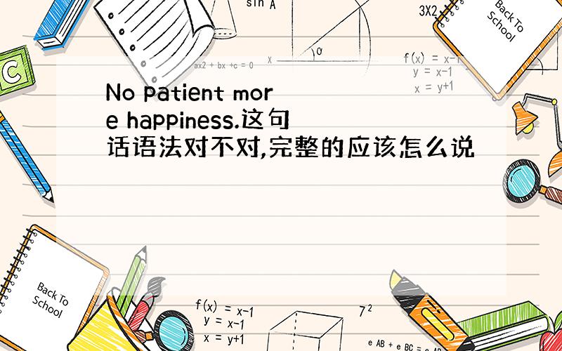 No patient more happiness.这句话语法对不对,完整的应该怎么说