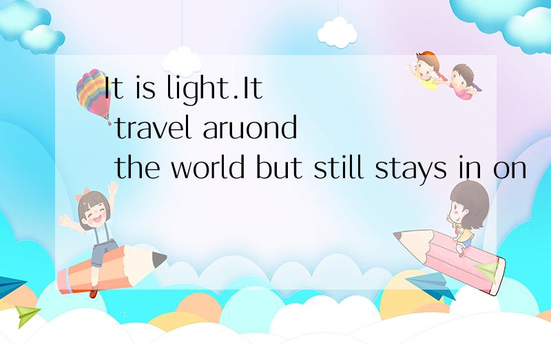 It is light.It travel aruond the world but still stays in on