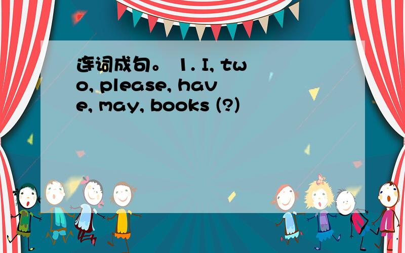 连词成句。 1. I, two, please, have, may, books (?)