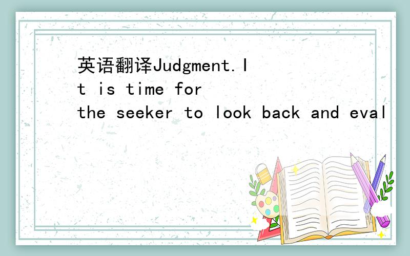 英语翻译Judgment.It is time for the seeker to look back and eval